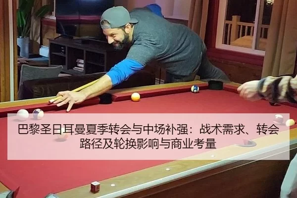 巴黎圣日耳曼夏季转会与中场补强：战术需求、转会路径及轮换影响与商业考量