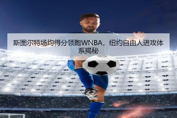 斯图尔特场均得分领跑WNBA，纽约自由人进攻体系揭秘