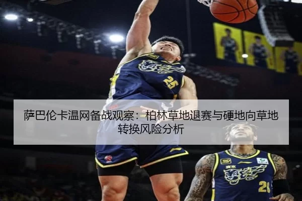 萨巴伦卡温网备战观察：柏林草地退赛与硬地向草地转换风险分析
