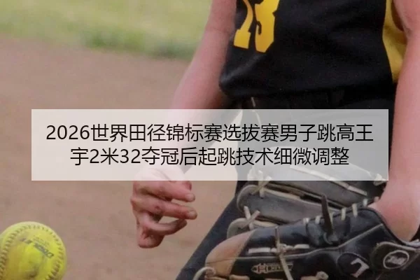 2026世界田径锦标赛选拔赛男子跳高王宇2米32夺冠后起跳技术细微调整