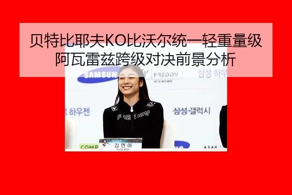 贝特比耶夫KO比沃尔统一轻重量级 阿瓦雷兹跨级对决前景分析
