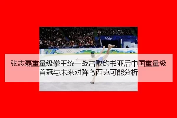 张志磊重量级拳王统一战击败约书亚后中国重量级首冠与未来对阵乌西克可能分析